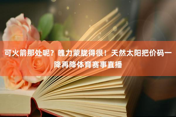 可火箭那处呢？魄力蒙胧得很！天然太阳把价码一降再降体育赛事直播