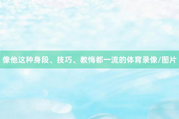 像他这种身段、技巧、教悔都一流的体育录像/图片