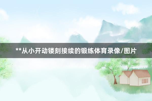 **从小开动镂刻接续的锻练体育录像/图片