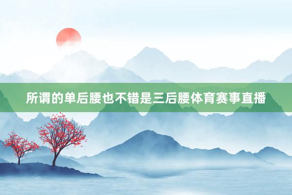 所谓的单后腰也不错是三后腰体育赛事直播