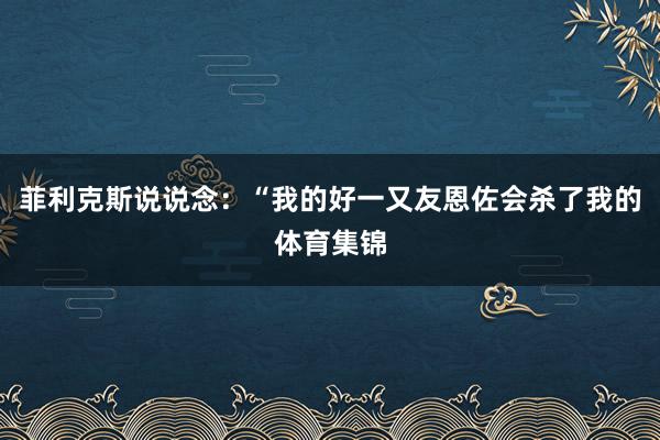 菲利克斯说说念：“我的好一又友恩佐会杀了我的体育集锦