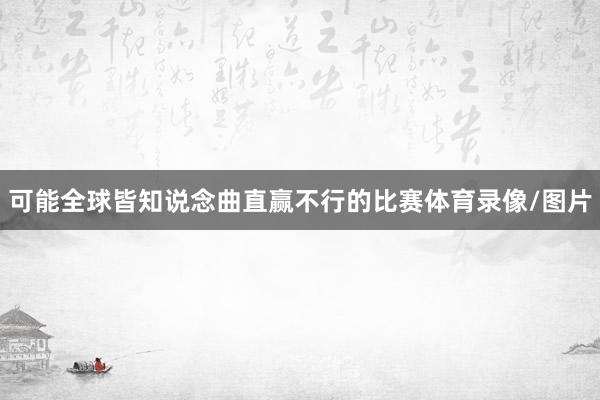 可能全球皆知说念曲直赢不行的比赛体育录像/图片