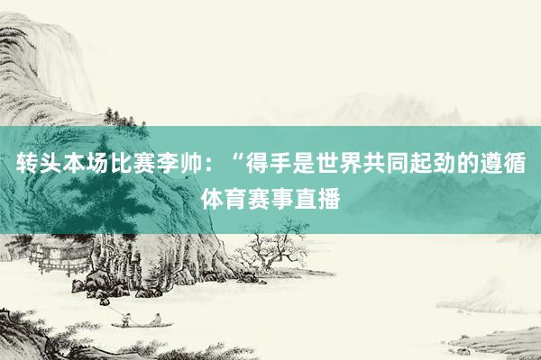 转头本场比赛李帅：“得手是世界共同起劲的遵循体育赛事直播
