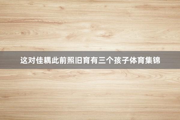 这对佳耦此前照旧育有三个孩子体育集锦