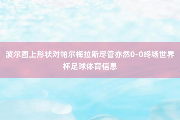 波尔图上形状对帕尔梅拉斯尽管亦然0-0终场世界杯足球体育信息