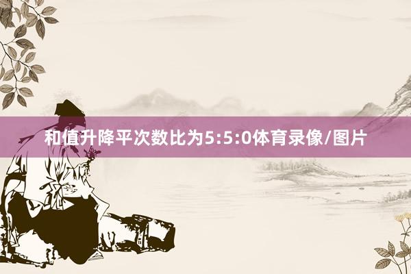 和值升降平次数比为5:5:0体育录像/图片