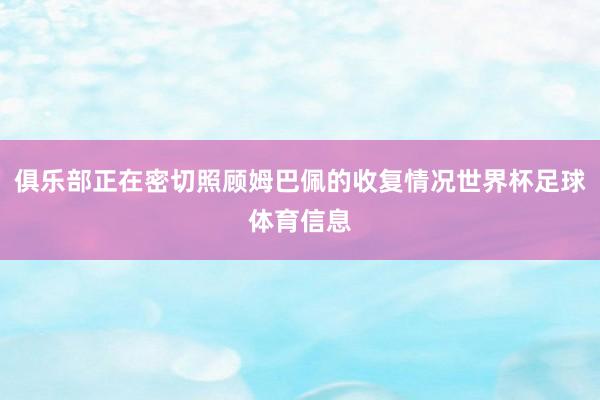俱乐部正在密切照顾姆巴佩的收复情况世界杯足球体育信息