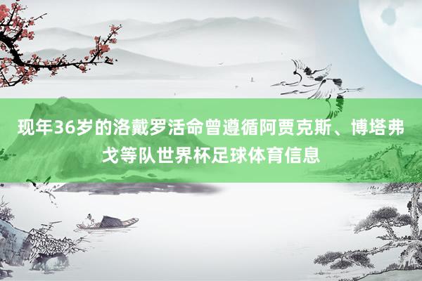 现年36岁的洛戴罗活命曾遵循阿贾克斯、博塔弗戈等队世界杯足球体育信息