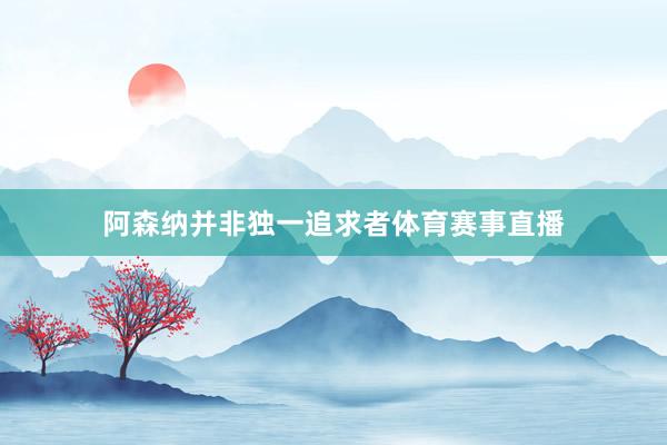 阿森纳并非独一追求者体育赛事直播