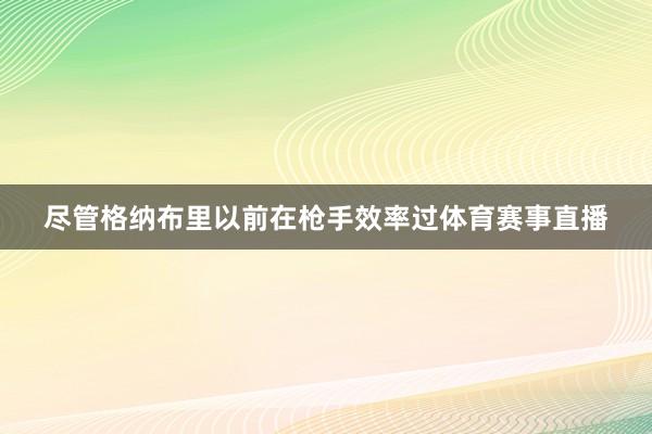 尽管格纳布里以前在枪手效率过体育赛事直播
