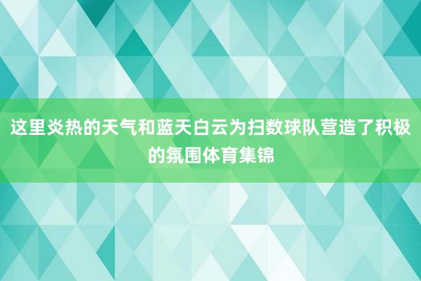 这里炎热的天气和蓝天白云为扫数球队营造了积极的氛围体育集锦