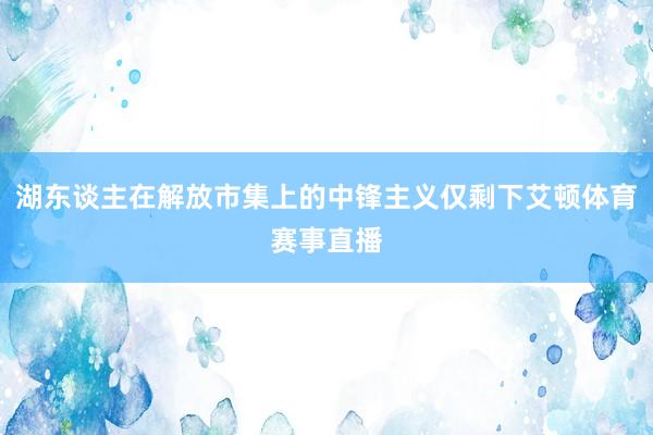 湖东谈主在解放市集上的中锋主义仅剩下艾顿体育赛事直播