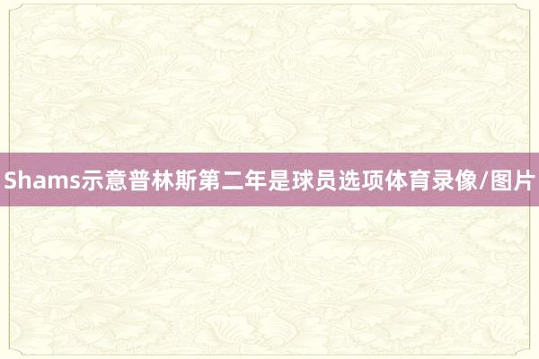 Shams示意普林斯第二年是球员选项体育录像/图片