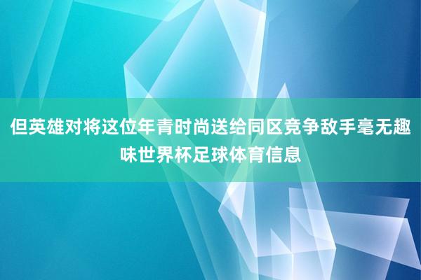 但英雄对将这位年青时尚送给同区竞争敌手毫无趣味世界杯足球体育信息