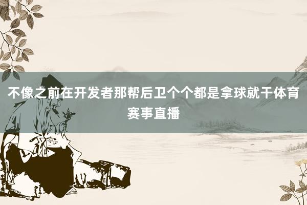 不像之前在开发者那帮后卫个个都是拿球就干体育赛事直播