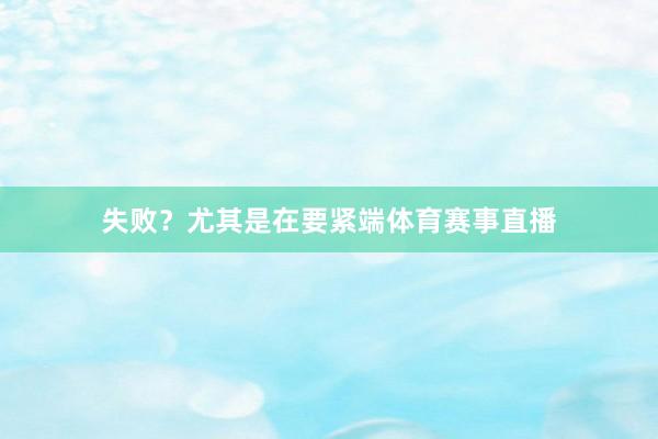 失败？尤其是在要紧端体育赛事直播