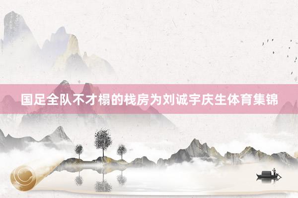 国足全队不才榻的栈房为刘诚宇庆生体育集锦