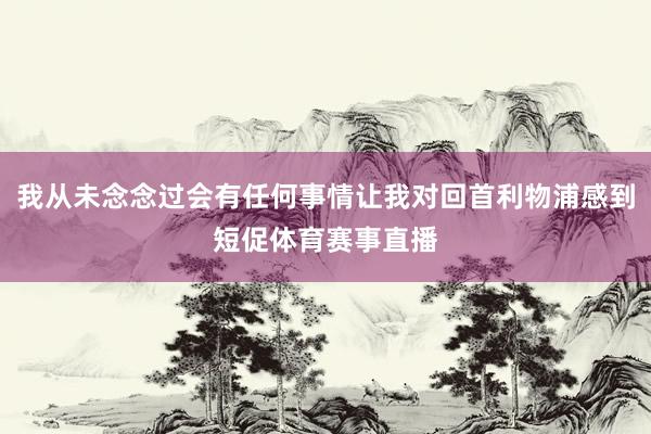 我从未念念过会有任何事情让我对回首利物浦感到短促体育赛事直播