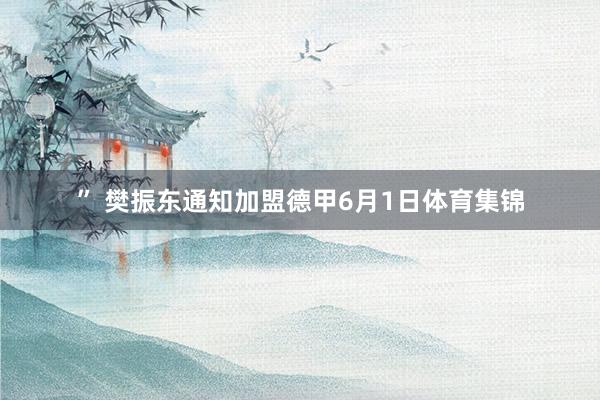 ” 樊振东通知加盟德甲6月1日体育集锦
