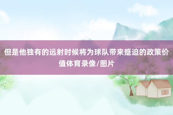 但是他独有的远射时候将为球队带来蹙迫的政策价值体育录像/图片