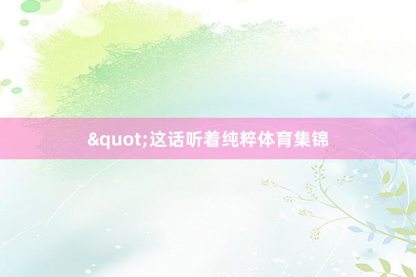 "这话听着纯粹体育集锦