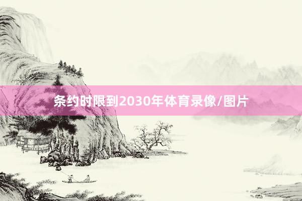 条约时限到2030年体育录像/图片