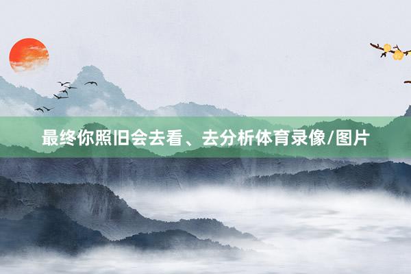 最终你照旧会去看、去分析体育录像/图片