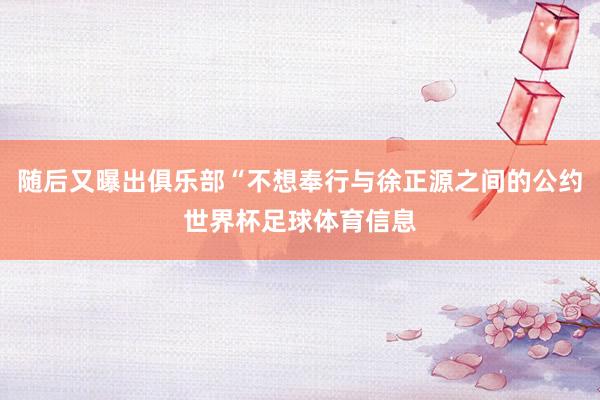 随后又曝出俱乐部“不想奉行与徐正源之间的公约世界杯足球体育信息