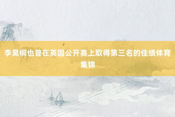 李昊桐也曾在英国公开赛上取得第三名的佳绩体育集锦