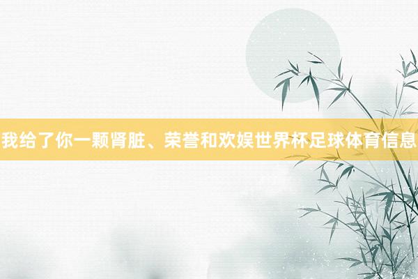 我给了你一颗肾脏、荣誉和欢娱世界杯足球体育信息