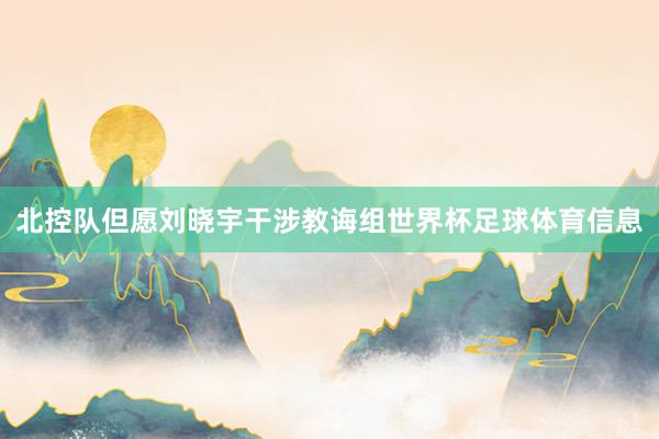北控队但愿刘晓宇干涉教诲组世界杯足球体育信息