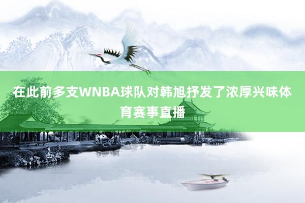 在此前多支WNBA球队对韩旭抒发了浓厚兴味体育赛事直播