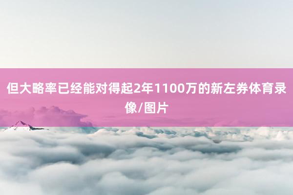 但大略率已经能对得起2年1100万的新左券体育录像/图片