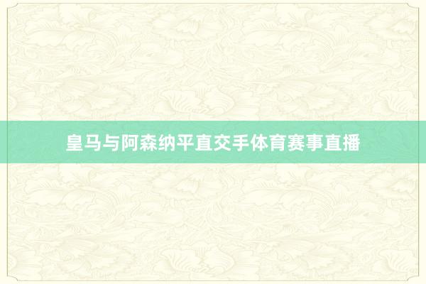 皇马与阿森纳平直交手体育赛事直播