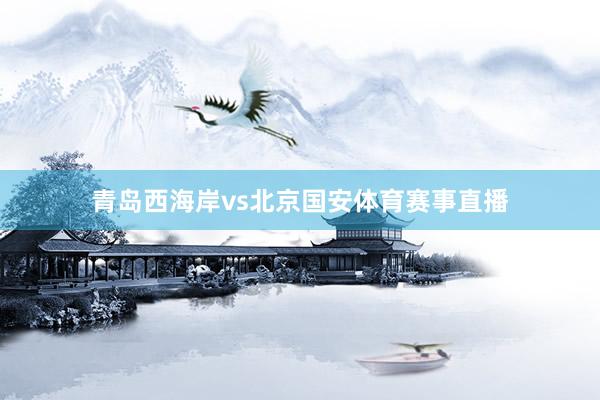 青岛西海岸vs北京国安体育赛事直播