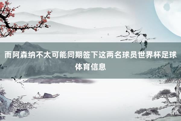 而阿森纳不太可能同期签下这两名球员世界杯足球体育信息
