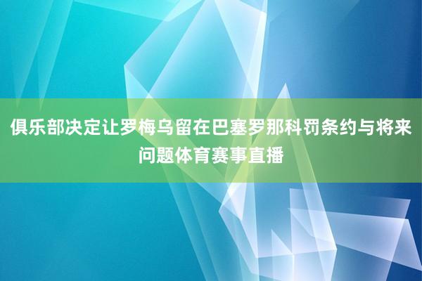 俱乐部决定让罗梅乌留在巴塞罗那科罚条约与将来问题体育赛事直播