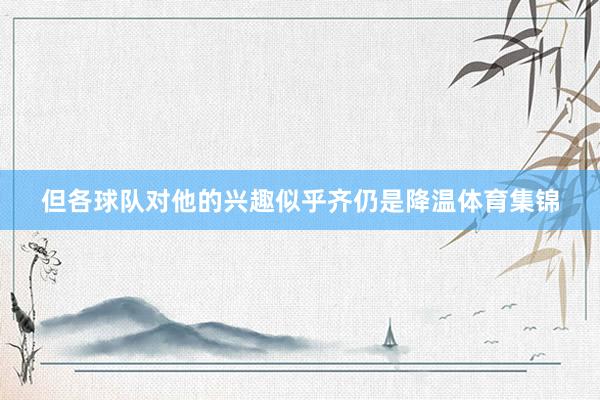 但各球队对他的兴趣似乎齐仍是降温体育集锦