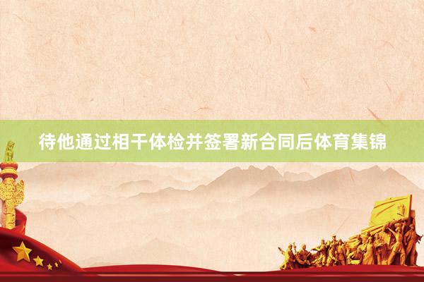 待他通过相干体检并签署新合同后体育集锦