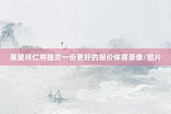 展望拜仁将提交一份更好的报价体育录像/图片