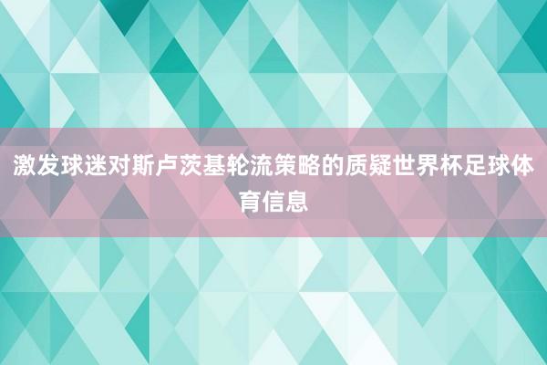 激发球迷对斯卢茨基轮流策略的质疑世界杯足球体育信息