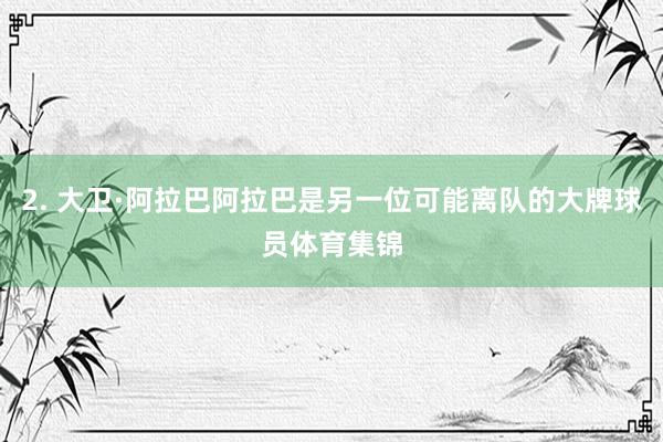 2. 大卫·阿拉巴阿拉巴是另一位可能离队的大牌球员体育集锦