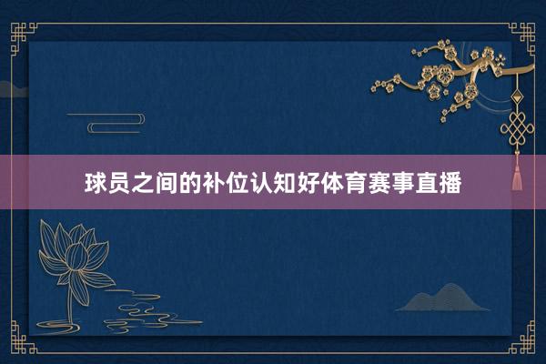 球员之间的补位认知好体育赛事直播