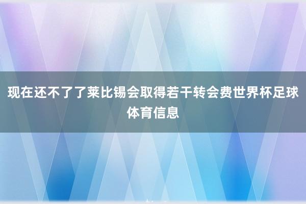 现在还不了了莱比锡会取得若干转会费世界杯足球体育信息