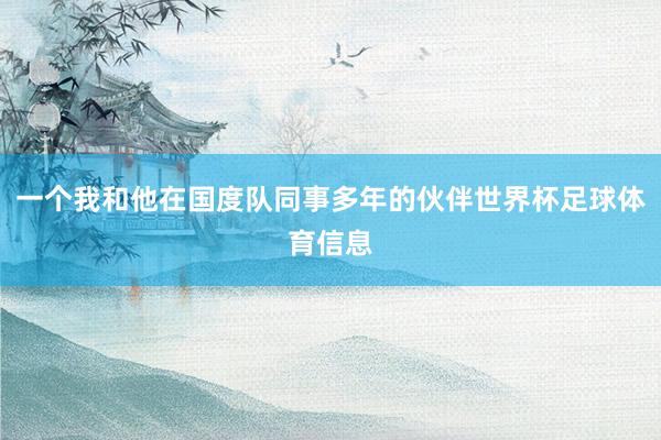 一个我和他在国度队同事多年的伙伴世界杯足球体育信息