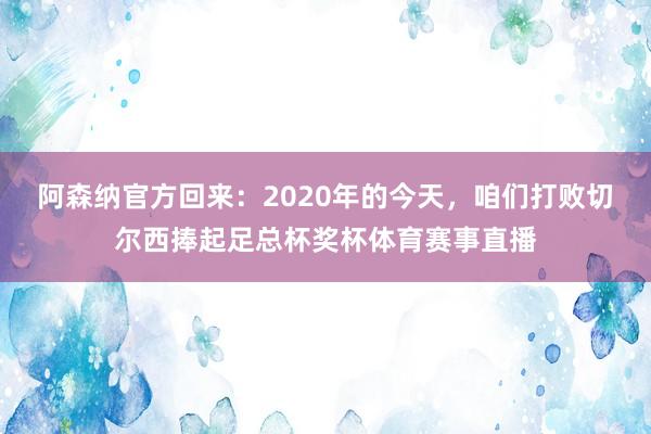 阿森纳官方回来：2020年的今天，咱们打败切尔西捧起足总杯奖杯体育赛事直播