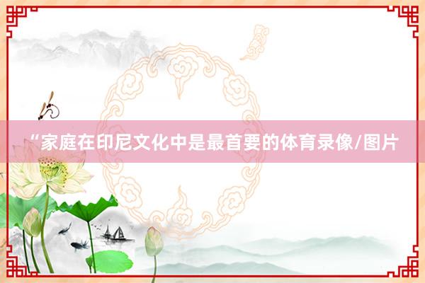“家庭在印尼文化中是最首要的体育录像/图片