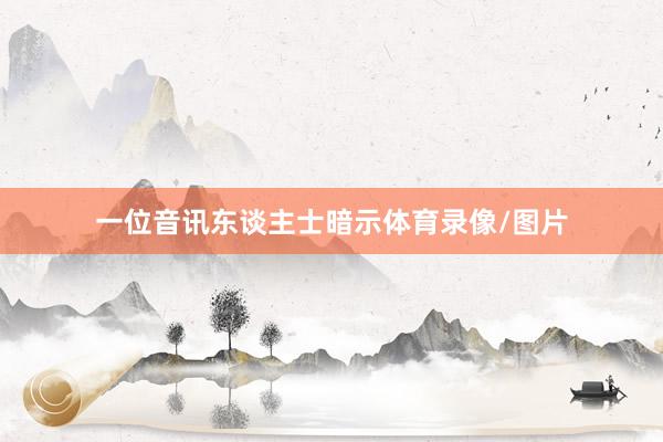 一位音讯东谈主士暗示体育录像/图片