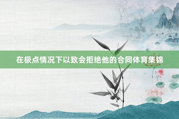 在极点情况下以致会拒绝他的合同体育集锦