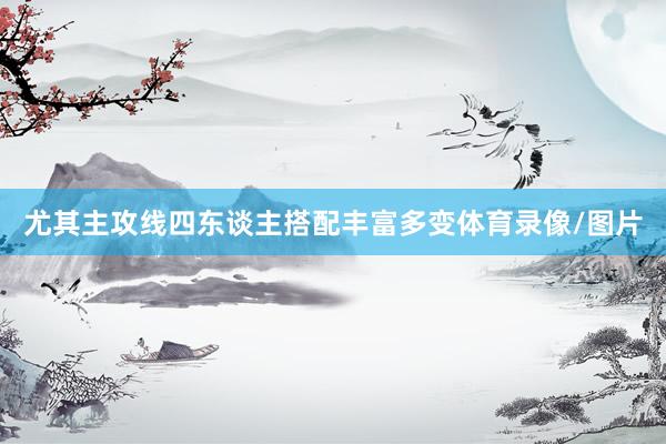 尤其主攻线四东谈主搭配丰富多变体育录像/图片